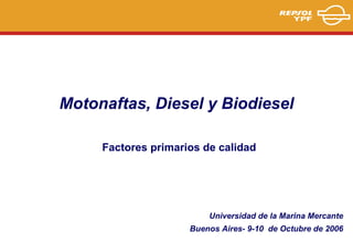 Motonaftas, Diesel y Biodiesel

     Factores primarios de calidad




                         Universidad de la Marina Mercante
                     Buenos Aires- 9-10 de Octubre de 2006
 