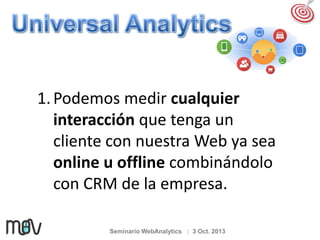 1. Podemos medir cualquier
interacción que tenga un
cliente con nuestra Web ya sea
online u offline combinándolo
con CRM de la empresa.
Seminario WebAnalytics : 3 Oct. 2013

 