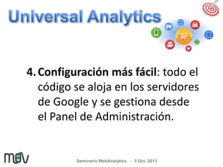 4. Configuración más fácil: todo el
código se aloja en los servidores
de Google y se gestiona desde
el Panel de Administración.

Seminario WebAnalytics : 3 Oct. 2013

 