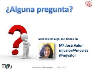 Si necesitas algo, me tienes en

Mª José Valor
mjvalor@mov.es
@mjvalor
Seminario WebAnalytics : 3 Oct. 2013

 