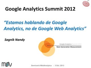 Google Analytics Summit 2012
“Estamos hablando de Google
Analytics, no de Google Web Analytics”
Sagnik Nandy

Seminario WebAnalytics : 3 Oct. 2013

 