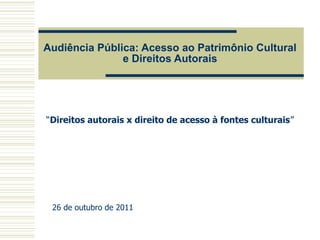 Audiência Pública: Acesso ao Patrimônio Cultural
               e Direitos Autorais




“Direitos autorais x direito de acesso à fontes culturais”




 26 de outubro de 2011
 