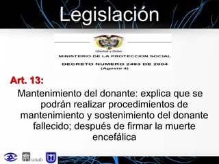 Legislación
Art. 13:
Mantenimiento del donante: explica que se
podrán realizar procedimientos de
mantenimiento y sostenimiento del donante
fallecido; después de firmar la muerte
encefálica

 