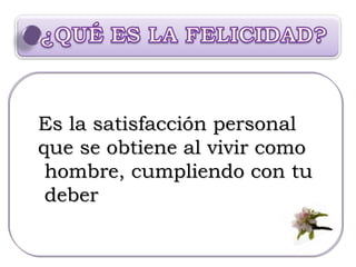 Es la satisfacción personal  que se obtiene al vivir como hombre, cumpliendo con tu deber 