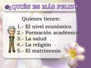 . 1.- El nivel económico 2.- Formación académica 3.- La salud 4.- La religión 5.- El matrimonio Quienes tienen : 