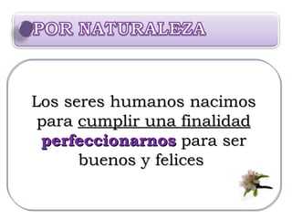 Los seres humanos nacimos para  cumplir una finalidad perfeccionarnos  para ser buenos y felices  