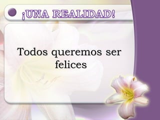 Todos queremos ser  felices 