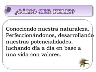 Conociendo nuestra naturaleza. Perfeccionándonos, desarrollando  nuestras potencialidades,  luchando día a día en base a  una vida con valores. 