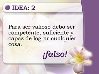 IDEA: 2 Para ser valioso debo ser competente, suficiente y capaz de lograr cualquier cosa. ¡falso! 