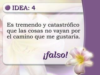IDEA: 4 Es tremendo y catastrófico que las cosas no vayan por el camino que me gustaría. ¡falso! 