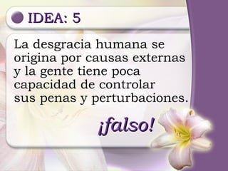 IDEA: 5 La desgracia humana se origina por causas externas y la gente tiene poca capacidad de controlar sus penas y perturbaciones. ¡falso! 