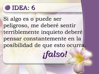 IDEA: 6 ¡falso! Si algo es o puede ser peligroso, me deberé sentir terriblemente inquieto deberé pensar constantemente en la posibilidad de que esto ocurra. 