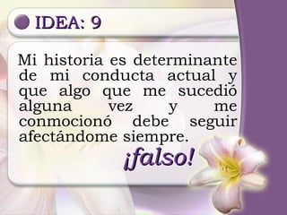 IDEA: 9 ¡falso! Mi historia es determinante de mi conducta actual y que algo que me sucedió alguna vez y me conmocionó debe seguir afectándome siempre. 