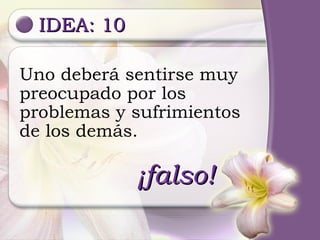 IDEA: 10 ¡falso! Uno deberá sentirse muy preocupado por los problemas y sufrimientos de los demás. 