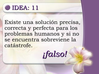 IDEA: 11 ¡falso! Existe una solución precisa, correcta y perfecta para los problemas humanos y si no se encuentra sobreviene la catástrofe. 