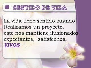 La vida tiene sentido cuando  Realizamos un proyecto. este nos mantiene ilusionados expectantes,  satisfechos,  VIVOS 
