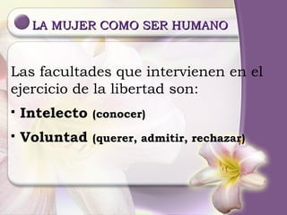 LA MUJER COMO SER HUMANO Las   facultades que intervienen en el ejercicio de la libertad son: Intelecto  (conocer) Voluntad  (querer, admitir, rechazar) 
