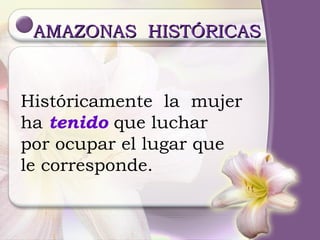 Históricamente  la  mujer  ha  tenido  que luchar  por ocupar el lugar que  le corresponde. AMAZONAS  HISTÓRICAS  