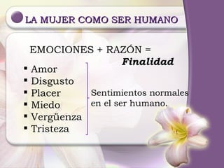 LA MUJER COMO SER HUMANO EMOCIONES + RAZÓN = Finalidad Amor Disgusto Placer Miedo Vergüenza Tristeza Sentimientos normales en el ser humano. 