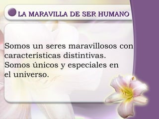 LA MARAVILLA DE SER HUMANO Somos un seres maravillosos con  características distintivas. Somos únicos y especiales en el universo. 