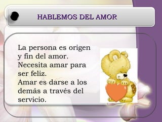 HABLEMOS DEL AMOR La persona es origen y fin del amor. Necesita amar para ser feliz. Amar es darse a los demás a través del servicio. 