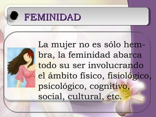 FEMINIDAD   La mujer no es sólo hem- bra, la feminidad abarca todo su ser involucrando  el ámbito físico, fisiológico, psicológico, cognitivo,  social, cultural, etc. 