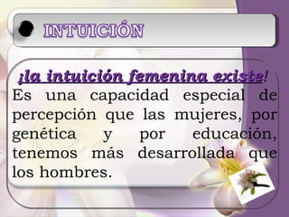 ¡la intuición femenina existe !  Es una capacidad especial de percepción que las mujeres, por genética y por educación, tenemos más desarrollada que los hombres. 