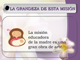 LA GRANDEZA DE ESTA MISIÓN La misión educadora  de la madre es una  gran obra de arte. 