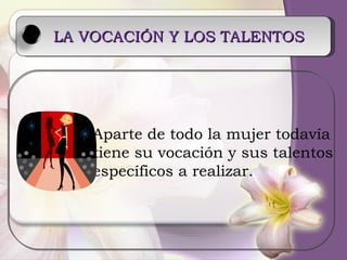 LA VOCACIÓN Y LOS TALENTOS Aparte de todo la mujer todavía  tiene su vocación y sus talentos  específicos a realizar. 