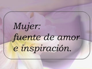 Mujer:  fuente de amor  e inspiración. 