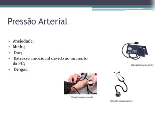 Pressão Arterial
• Ansiedade;
• Medo;
• Dor;
• Estresse emocional devido ao aumento
da FC;
• Drogas.
(Google imagens,2016)
(Google imagens,2016)
(Google imagens,2016)
 