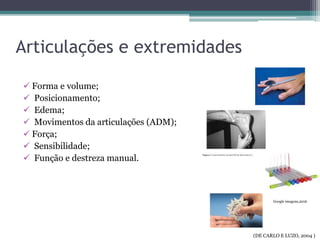 Articulações e extremidades
 Forma e volume;
 Posicionamento;
 Edema;
 Movimentos da articulações (ADM);
 Força;
 Sensibilidade;
 Função e destreza manual.
(DE CARLO E LUZO, 2004 )
Google imagens,2016
 