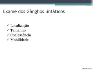 Exame dos Gânglios linfáticos
 Localização
 Tamanho
 Coalescência
 Mobilidade
(PORTO, 2008)
 