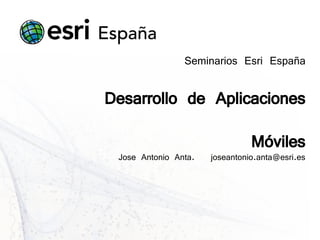 Seminarios Esri España

Desarrollo de Aplicaciones
                                Móviles
 Jose Antonio Anta.   joseantonio.anta@esri.es
 