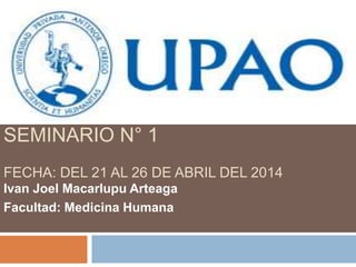 SEMINARIO N° 1
FECHA: DEL 21 AL 26 DE ABRIL DEL 2014
Ivan Joel Macarlupu Arteaga
Facultad: Medicina Humana
 