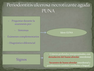 - Preguntar durante la
anamnesis por:
- Síntomas
- Exámenes complementarios
- Diagnóstico diferencial
Signos
Idem GUNA
- Cráteres profundos interproximales, con
denudación del hueso alveolar interdental.
- Secuestro de hueso alveolar interdental y
posiblemente también vestibular o lingual.
 