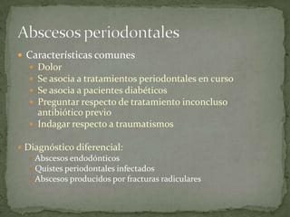  Características comunes
 Dolor
 Se asocia a tratamientos periodontales en curso
 Se asocia a pacientes diabéticos
 Preguntar respecto de tratamiento inconcluso
antibiótico previo
 Indagar respecto a traumatismos
 Diagnóstico diferencial:
 Abscesos endodónticos
 Quistes periodontales infectados
 Abscesos producidos por fracturas radiculares
 