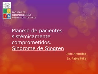 Manejo de pacientes
sistémicamente
comprometidos.
Síndrome de Sjogren
Jami Arancibia
Dr. Pablo Milla
FACULTAD DE
ODONTOLOGÍA
UNIVERSIDAD DE CHILE
 