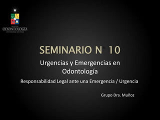 SEMINARIO N 10
Urgencias y Emergencias en
Odontología
Grupo Dra. Muñoz
Responsabilidad Legal ante una Emergencia / Urgencia
 