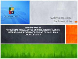 Guillermo Donoso Rios
Dra. Daniela Muñoz
SEMINARIO Nº 11
PATOLOGIAS PREVALENTES EN POBLACION CHILENA E
INTERACCIONES FARMACOLOGICAS EN LA CLÍNICA
ODONTOLOGICA
 