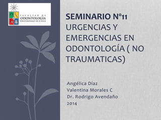 Angélica Díaz
Valentina Morales C
Dr. Rodrigo Avendaño
2014
SEMINARIO Nº11
URGENCIAS Y
EMERGENCIAS EN
ODONTOLOGÍA ( NO
TRAUMATICAS)
 