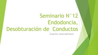 Seminario N°12
Endodoncia,
Desobturación de Conductos
Grupo Dra. Katina Marinkovic
 