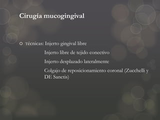Cirugía mucogingival
 Técnicas: Injerto gingival libre
Injerto libre de tejido conectivo
Injerto desplazado lateralmente
Colgajo de reposicionamiento coronal (Zucchelli y
DE Sanctis)
 