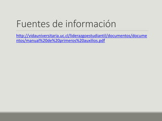 Fuentes de información
http://vidauniversitaria.uc.cl/liderazgoestudiantil/documentos/docume
ntos/manual%20de%20primeros%20auxilios.pdf
 