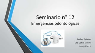 Seminario n° 12
Emergencias odontológicas
Paulina Gajardo
Dra. Daniel Muñoz
Integral 2015
 