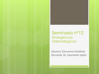 Seminario n°12
Emergencias
Odontológicas
Alumna: Giovanna Martínez
Docente: Dr. Leonardo Tapia
 
