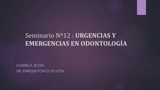 Seminario Nº12 : URGENCIAS Y
EMERGENCIAS EN ODONTOLOGÍA
GABRIELA JELDES
DR. ENRIQUE PONCE DE LEÓN
 