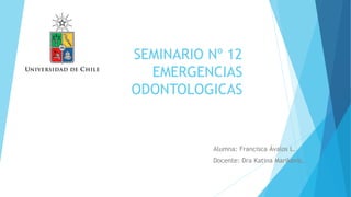 SEMINARIO Nº 12
EMERGENCIAS
ODONTOLOGICAS
Alumna: Francisca Ávalos L.
Docente: Dra Katina Marikovic.
 