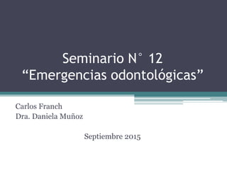 Seminario N° 12
“Emergencias odontológicas”
Carlos Franch
Dra. Daniela Muñoz
Septiembre 2015
 