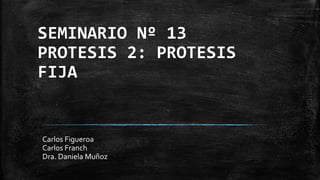 SEMINARIO Nº 13
PROTESIS 2: PROTESIS
FIJA
Carlos Figueroa
Carlos Franch
Dra. Daniela Muñoz
 